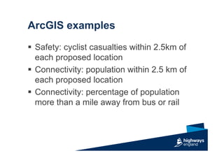 ArcGIS examples
 Safety: cyclist casualties within 2.5km of
each proposed location
 Connectivity: population within 2.5 km of
each proposed location
 Connectivity: percentage of population
more than a mile away from bus or rail
 