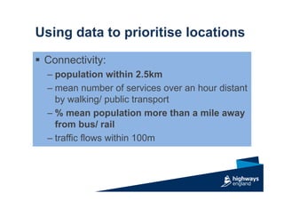 Using data to prioritise locations
 Connectivity:
– population within 2.5km
– mean number of services over an hour distant
by walking/ public transport
– % mean population more than a mile away
from bus/ rail
– traffic flows within 100m
 