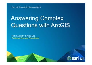 Esri UK Annual Conference 2015
Answering Complex
Questions with ArcGIS
Robin Appleby & Alicia Vaz
Customer Success Consultants
 