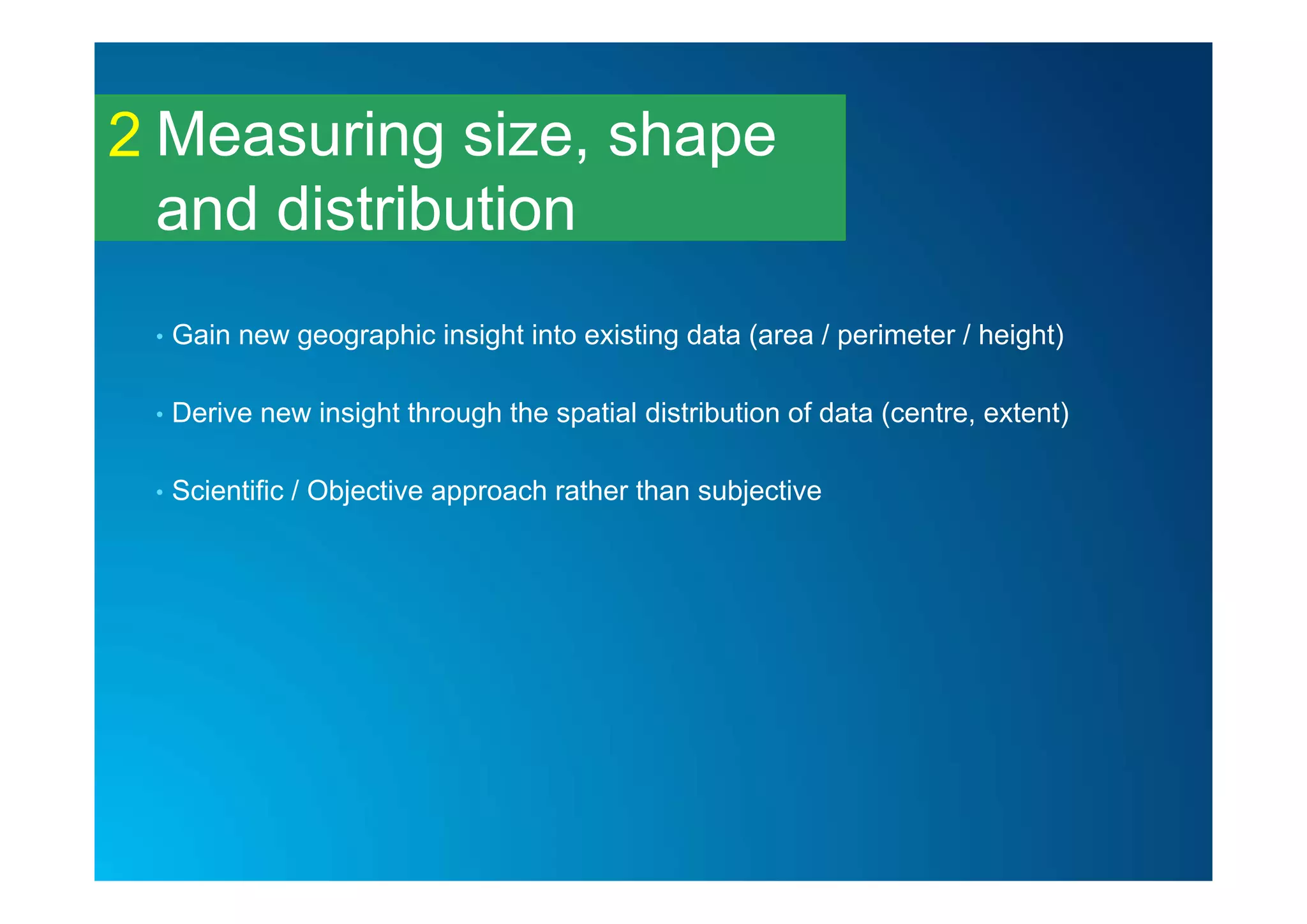 Measuring size, shape
and distribution
2
• Gain new geographic insight into existing data (area / perimeter / height)
• Derive new insight through the spatial distribution of data (centre, extent)
• Scientific / Objective approach rather than subjective
 