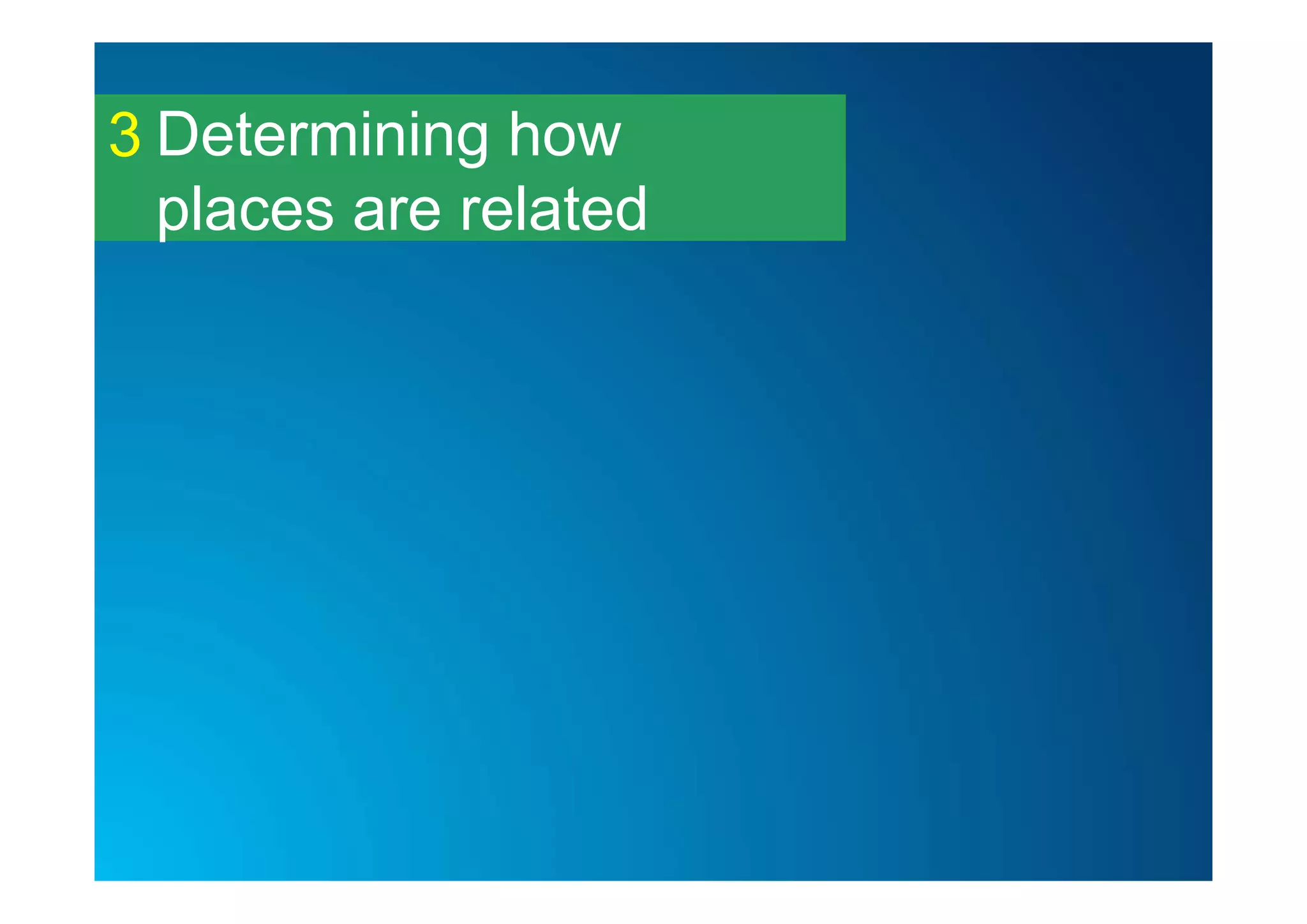 Determining how
places are related
3
 