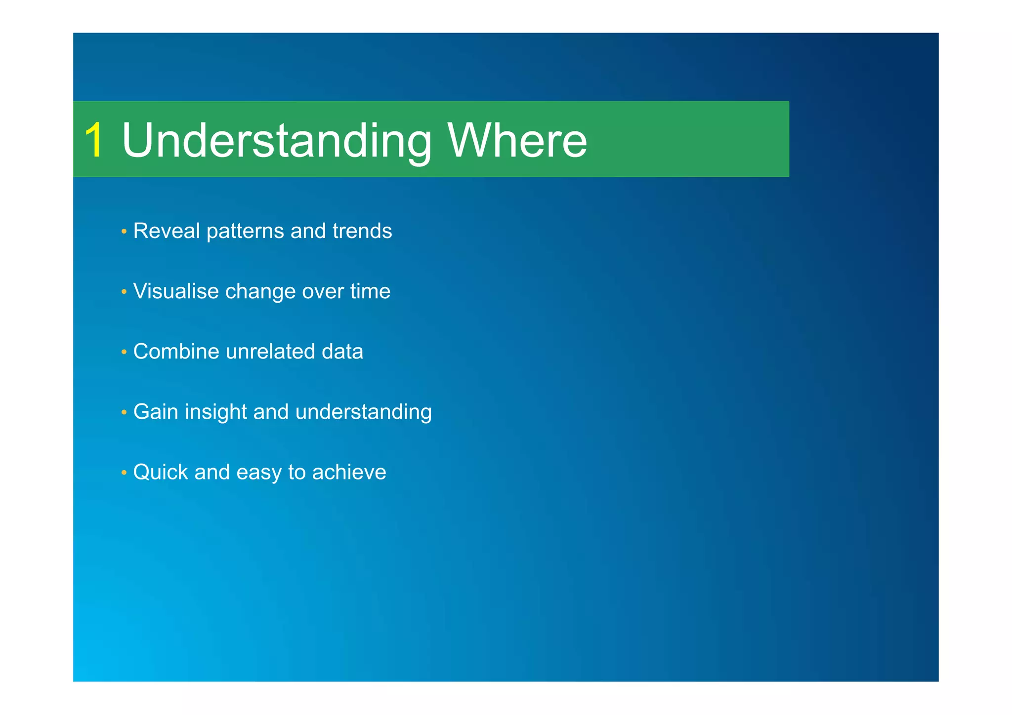 Understanding Where1
• Reveal patterns and trends
• Visualise change over time
• Combine unrelated data
• Gain insight and understanding
• Quick and easy to achieve
 