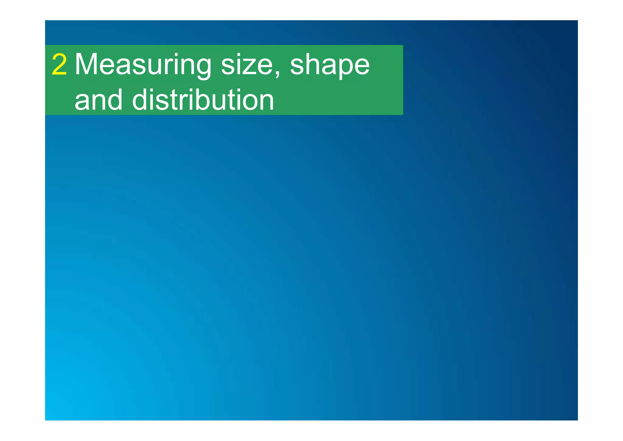 Measuring size, shape
and distribution
2
 