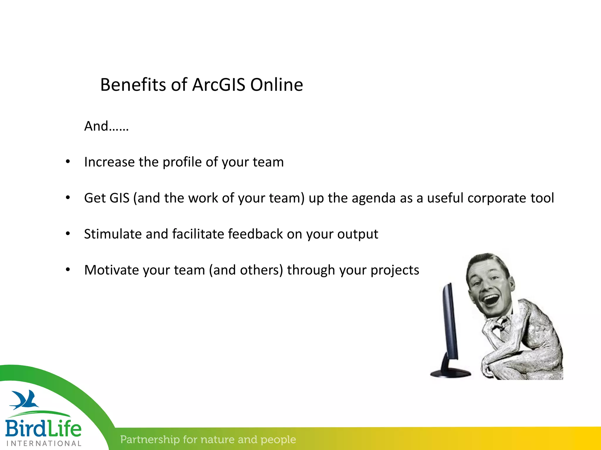 • Increase the profile of your team
• Get GIS (and the work of your team) up the agenda as a useful corporate tool
• Stimulate and facilitate feedback on your output
• Motivate your team (and others) through your projects
Benefits of ArcGIS Online
And……
 