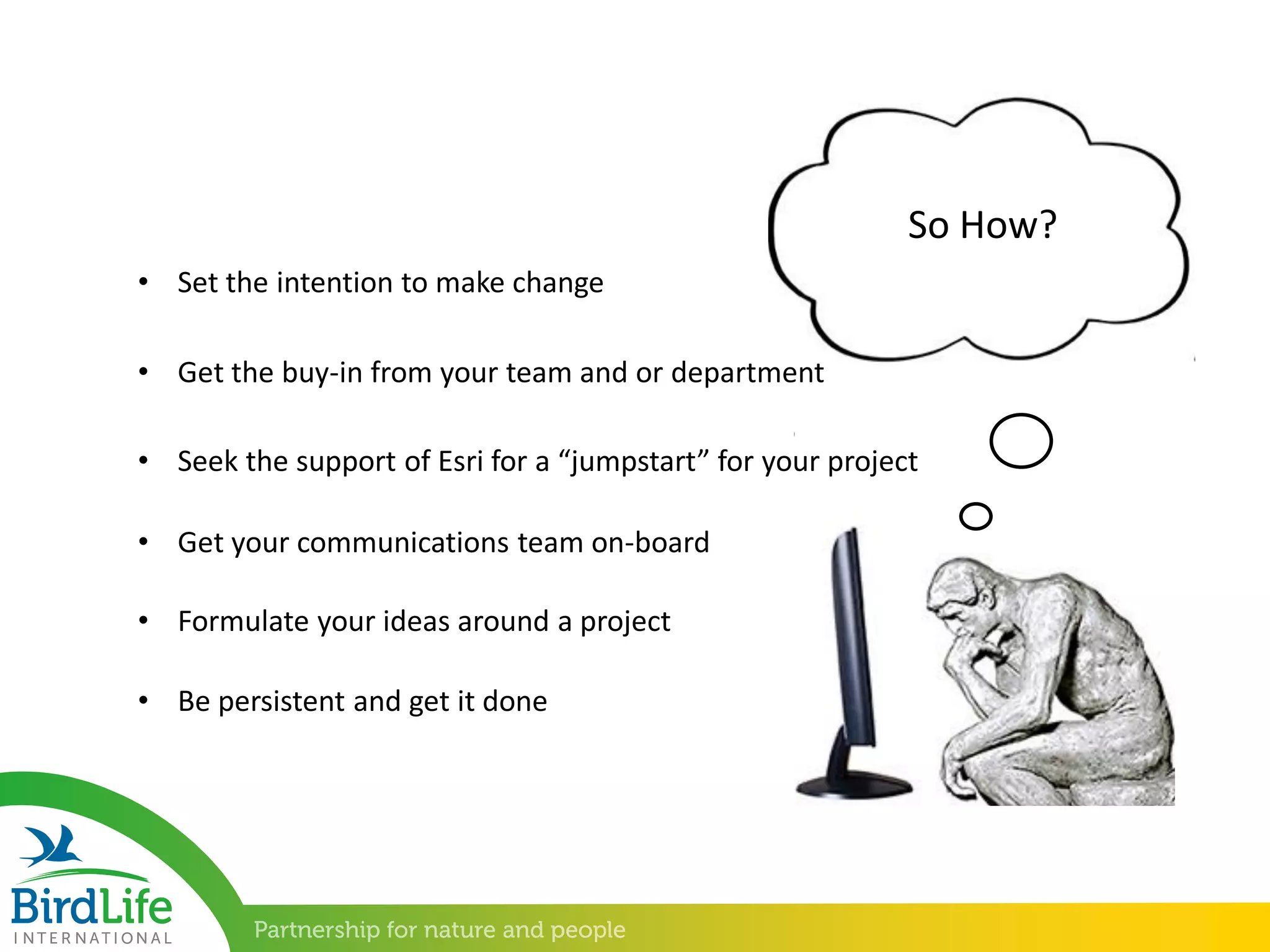 So How?
• Set the intention to make change
• Get the buy-in from your team and or department
• Seek the support of Esri for a “jumpstart” for your project
• Get your communications team on-board
• Formulate your ideas around a project
• Be persistent and get it done
 