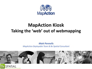 MapAction Kiosk
Taking the ‘web’ out of webmapping
Matt Pennells
MapAction Deployable Team & Be Spatial Consultant
 