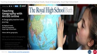 Teaching Geography with ArcGIS Online by Raphael Heath, Head of Geography, Royal High School Bath
Web links: https://twitter.com/rhsb_geography
 