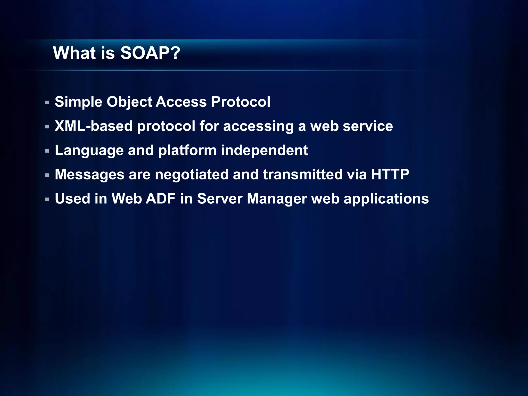What is SOAP?

   Simple Object Access Protocol
   XML-based protocol for accessing a web service
   Language and platform independent
   Messages are negotiated and transmitted via HTTP
   Used in Web ADF in Server Manager web applications
 