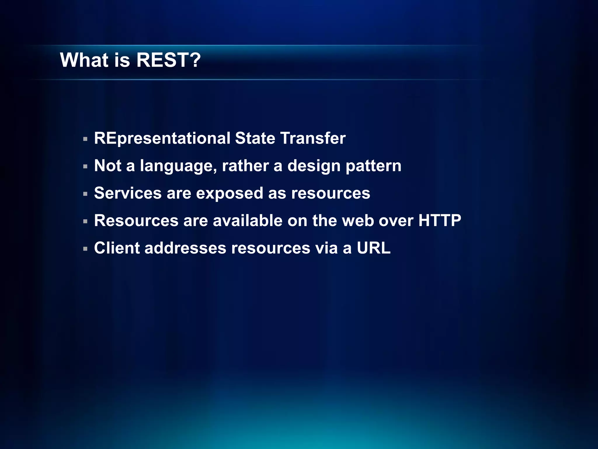 What is REST?


     REpresentational State Transfer
     Not a language, rather a design pattern
     Services are exposed as resources
     Resources are available on the web over HTTP
     Client addresses resources via a URL
 