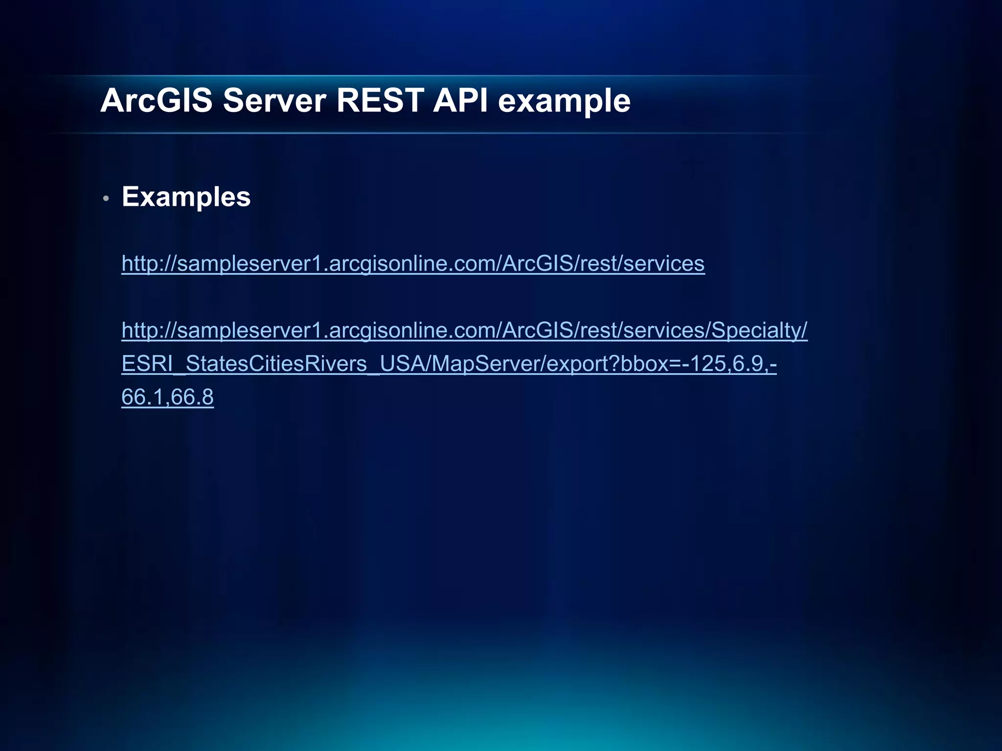 ArcGIS Server REST API example

•   Examples

    http://sampleserver1.arcgisonline.com/ArcGIS/rest/services


    http://sampleserver1.arcgisonline.com/ArcGIS/rest/services/Specialty/
    ESRI_StatesCitiesRivers_USA/MapServer/export?bbox=-125,6.9,-
    66.1,66.8
 