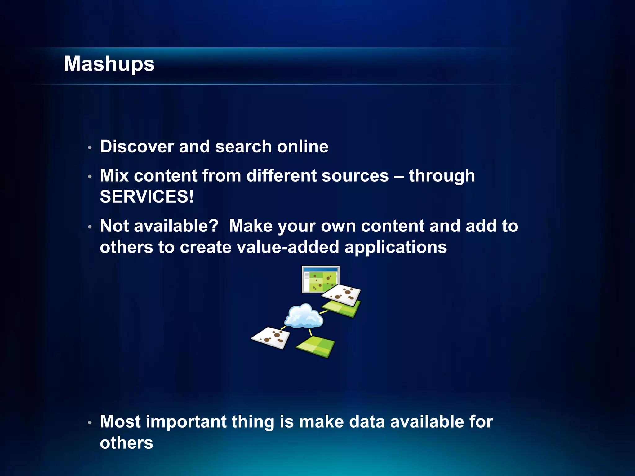 Mashups


 •   Discover and search online
 •   Mix content from different sources – through
     SERVICES!
 •   Not available? Make your own content and add to
     others to create value-added applications




 •   Most important thing is make data available for
     others
 