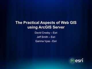 The Practical Aspects of Web GIS
      using ArcGIS Server
          David Crosby – Esri
           Jeff Smith – Esri
          Garima Vyas - Esri
 