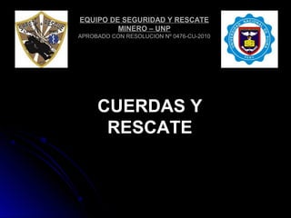 CUERDAS YCUERDAS Y
RESCATERESCATE
EQUIPO DE SEGURIDAD Y RESCATE
MINERO – UNP
APROBADO CON RESOLUCION Nº 0476-CU-2010
 