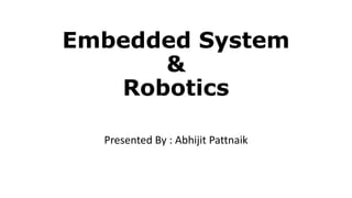 Embedded System
&
Robotics
Presented By : Abhijit Pattnaik
 