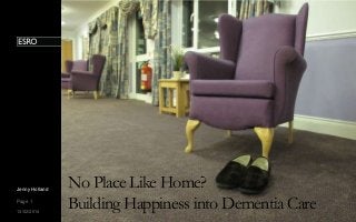 Jenny Holland
Page 1
13/02/2014

No Place Like Home?
Building Happiness into Dementia Care

 