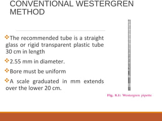 CONVENTIONAL WESTERGREN
METHOD
The recommended tube is a straight
glass or rigid transparent plastic tube
30 cm in length
2.55 mm in diameter.
Bore must be uniform
A scale graduated in mm extends
over the lower 20 cm.
 