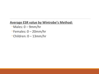 Average ESR value by Wintrobe’s Method:
◦Males: 0 – 9mm/hr
◦Females: 0 – 20mm/hr
◦Children: 0 – 13mm/hr
 