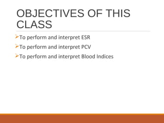 OBJECTIVES OF THIS
CLASS
To perform and interpret ESR
To perform and interpret PCV
To perform and interpret Blood Indices
 