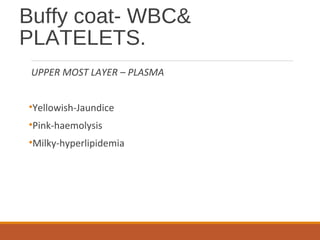 Buffy coat- WBC&
PLATELETS.
UPPER MOST LAYER – PLASMA
•Yellowish-Jaundice
•Pink-haemolysis
•Milky-hyperlipidemia
 