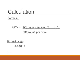 Calculation
Formula:
MCV = PCV in percentage X 10
RBC count per cmm
Normal range:
80-100 fl
 