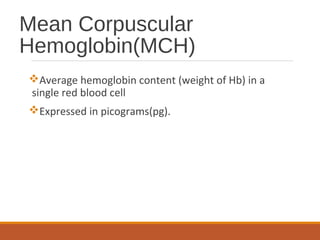 Mean Corpuscular
Hemoglobin(MCH)
Average hemoglobin content (weight of Hb) in a
single red blood cell
Expressed in picograms(pg).
 