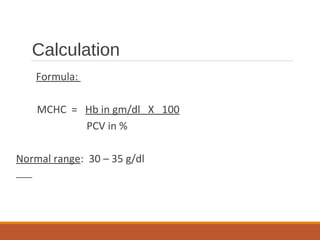 Calculation
Formula:
MCHC = Hb in gm/dl X 100
PCV in %
Normal range: 30 – 35 g/dl
 