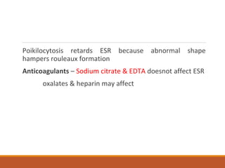Poikilocytosis retards ESR because abnormal shape
hampers rouleaux formation
Anticoagulants – Sodium citrate & EDTA doesnot affect ESR
oxalates & heparin may affect
 