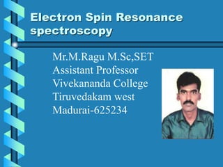Electron Spin Resonance
spectroscopy
Mr.M.Ragu M.Sc,SET
Assistant Professor
Vivekananda College
Tiruvedakam west
Madurai-625234
 