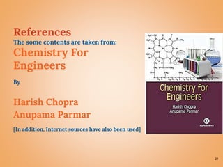 21
References
The some contents are taken from:
Chemistry For
Engineers
By
Harish Chopra
Anupama Parmar
[In addition, Internet sources have also been used]
 