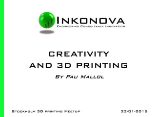 By Pau Mallol
CREATIVITY
AND 3D PRINTING
Stockholm 3D printing Meetup 22-01-2015
 