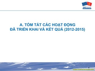 A. TÓM TẮT CÁC HOẠT ĐỘNG
ĐÃ TRIỂN KHAI VÀ KẾT QUẢ (2012-2015)
4
 