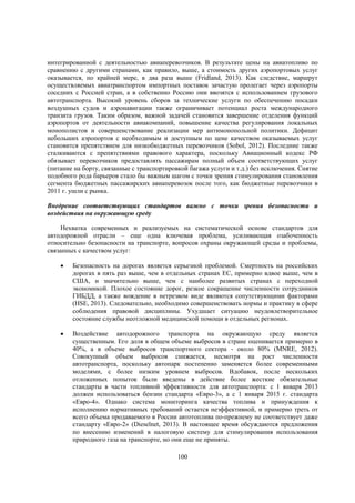 интегрированной с деятельностью авиаперевозчиков. В результате цены на авиатопливо по
сравнению с другими странами, как правило, выше, а стоимость других аэропортовых услуг
оказывается, по крайней мере, в два раза выше (Fridland, 2013). Как следствие, маршрут
осуществляемых авиатранспортом импортных поставок зачастую пролегает через аэропорты
соседних с Россией стран, а в собственно Россию они ввозятся с использованием грузового
автотранспорта. Высокий уровень сборов за технические услуги по обеспечению посадки
воздушных судов и аэронавигации также ограничивает потенциал роста международного
транзита грузов. Таким образом, важной задачей становится завершение отделения функций
аэропортов от деятельности авиакомпаний, повышение качества регулирования локальных
монополистов и совершенствование реализации мер антимонопольной политики. Дефицит
небольших аэропортов с необходимым и доступным по цене качеством оказываемых услуг
становится препятствием для низкобюджетных перевозчиков (Sobol, 2012). Последние также
сталкиваются с препятствиями правового характера, поскольку Авиационный кодекс РФ
обязывает перевозчиков предоставлять пассажирам полный объем соответствующих услуг
(питание на борту, связанные с транспортировкой багажа услуги и т.д.) без исключения. Снятие
подобного рода барьеров стало бы важным шагом с точки зрения стимулирования становления
сегмента бюджетных пассажирских авиаперевозок после того, как бюджетные перевозчики в
2011 г. ушли с рынка.
Внедрение соответствующих стандартов важно с точки зрения безопасности и
воздействия на окружающую среду
Нехватка современных и реализуемых на систематической основе стандартов для
автодорожной отрасли – еще одна ключевая проблема, усиливающая озабоченность
относительно безопасности на транспорте, вопросов охраны окружающей среды и проблемы,
связанных с качеством услуг:


Безопасность на дорогах является серьезной проблемой. Смертность на российских
дорогах в пять раз выше, чем в отдельных странах ЕС, примерно вдвое выше, чем в
США, и значительно выше, чем с наиболее развитых странах с переходной
экономикой. Плохое состояние дорог, резкое сокращение численности сотрудников
ГИБДД, а также вождение в нетрезвом виде являются сопутствующими факторами
(HSE, 2013). Следовательно, необходимо совершенствовать нормы и практику в сфере
соблюдения правовой дисциплины. Ухудшает ситуацию неудовлетворительное
состояние службы неотложной медицинской помощи в отдельных регионах.



Воздействие автодорожного транспорта на окружающую среду является
существенным. Его доля в общем объеме выбросов в стране оценивается примерно в
40%, а в объеме выбросов транспортного сектора - около 80% (MNRE, 2012).
Совокупный объем выбросов снижается, несмотря на рост численности
автотранспорта, поскольку автопарк постепенно заменяется более современными
моделями, с более низким уровнем выбросов. Вдобавок, после нескольких
отложенных попыток были введены в действие более жесткие обязательные
стандарты в части топливной эффективности для автотранспорта: с 1 января 2013
должен использоваться бензин стандарта «Евро-3», а с 1 января 2015 г. стандарта
«Евро-4». Однако система мониторинга качества топлива и принуждения к
исполнению нормативных требований остается неэффективной, и примерно треть от
всего объема продаваемого в России автотоплива по-прежнему не соответствует даже
стандарту «Евро-2» (Dieselnet, 2013). В настоящее время обсуждаются предложения
по внесению изменений в налоговую систему для стимулирования использования
природного газа на транспорте, но они еще не приняты.
100

 