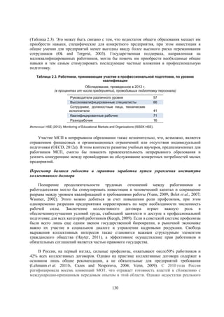 (Таблица 2.3). Это может быть связано с тем, что недостаток общего образования мешает им
приобрести навыки, специфические для конкретного предприятия, при этом инвестиции в
общие умения для предприятий менее выгодны ввиду более высокого риска переманивания
сотрудников (Ok and Tergeist, 2003). Государственная поддержка, направленная на
малоквалифицированных работников, могла бы помочь им приобрести необходимые общие
навыки и тем самым стимулировать последующие частные вложения в профессиональную
подготовку.
Таблица 2.3. Работники, принимающие участие в профессиональной подготовке, по уровню
квалификации
Обследование, проведенное в 2012 г.
(в процентах от числа предприятий, проводивших подготовку персонала)
Руководители различного уровня
Высококвалифицированные специалисты
Сотрудники, должностные лица, технические
исполнители
Квалифицированные рабочие
Разнорабочие

57
66
41
71
16

Источник: HSE (2012), Monitoring of Educational Markets and Organizations (ISSEK HSE).

Участие МСП в непрерывном образовании также незначительно, что, возможно, является
отражением финансовых и организационных ограничений или отсутствия индивидуальной
подготовки (OECD, 2012e). В этом контексте развитие учебных ваучеров, предназначенных для
работников МСП, смогло бы повысить привлекательность непрерывного образования и
усилить конкуренцию между провайдерами на обслуживание конкретных потребностей малых
предприятий.
Пересмотр баланса гибкости и гарантии заработка путем укрепления института
коллективного договора
Поощрение продолжительности трудовых отношений между работниками и
работодателями могло бы стимулировать инвестиции в человеческий капитал и сокращение
разрыва между уровнем квалификацией и требованиями работы (Venn, 2009; Belot et al., 2007;
Wasmer, 2002). Этого можно добиться за счет повышения роли профсоюзов, при этом
одновременно разрешив предприятиям корректировать по мере необходимости численность
рабочей силы. Заключение коллективного договора играет важную роль в
обеспеченииулучшения условий труда, стабильной занятости и доступе к профессиональной
подготовке для всех категорий работников (Keogh, 2009). Если в советской системе профсоюзы
были всего лишь еще одним звеном государственной бюрократии, в рыночной экономике
важно их участие в социальном диалоге и управлении кадровыми ресурсами. Свобода
выражения коллективных интересов также становится важным структурным элементом
гражданского общества (Hayter, 2011), а эффективное осуществление прав работников и
обязательных соглашений является частью правового государства.
В России, на первый взгляд, сильные профсоюзы, охватывают около50% работников и
42% всех коллективных договоров. Однако на практике коллективные договора содержат в
основном лишь общие рекомендации, а не обязательные для предприятий требования
(Lehmann et al. 2011b, Cazes and Nesporova, 2004; Venn, 2009). С 2010 года Россия
ратифицировала восемь конвенций МОТ, что отражает готовность властей к сближению с
международно-признанным передовым опытом в этой области. Однако недостатки реального
130

 