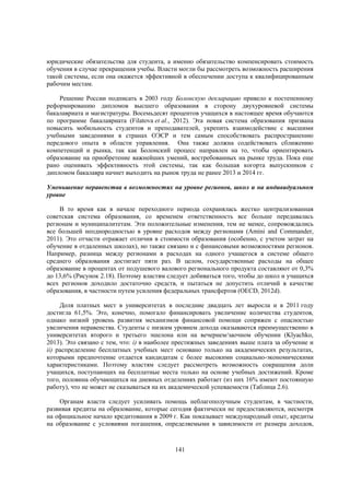 юридические обязательства для студента, а именно обязательство компенсировать стоимость
обучения в случае прекращения учебы. Власти могли бы рассмотреть возможность расширения
такой системы, если она окажется эффективной в обеспечении доступа к квалифицированным
рабочим местам.
Решение России подписать в 2003 году Болонскую декларацию привело к постепенному
реформированию дипломов высшего образования в сторону двухуровневой системы
бакалавриата и магистратуры. Восемьдесят процентов учащихся в настоящее время обучаются
по программе бакалавриата (Filatova et al., 2012). Эта новая система образования призвана
повысить мобильность студентов и преподавателей, укрепить взаимодействие с высшими
учебными заведениями в странах ОЭСР и тем самым способствовать распространению
передового опыта в области управления. Она также должна содействовать сближению
компетенций и рынка, так как Болонский процесс направлен на то, чтобы ориентировать
образование на приобретение важнейших умений, востребованных на рынке труда. Пока еще
рано оценивать эффективность этой системы, так как большая когорта выпускников с
дипломом бакалавра начнет выходить на рынок труда не ранее 2013 и 2014 гг.
Уменьшение неравенства в возможностях на уровне регионов, школ и на индивидуальном
уровне
В то время как в начале переходного периода сохранялась жестко централизованная
советская система образования, со временем ответственность все больше передавалась
регионам и муниципалитетам. Эти положительные изменения, тем не менее, сопровождались
все большей неоднородностью в уровне расходов между регионами (Amini and Commander,
2011). Это отчасти отражает отличия в стоимости образования (особенно, с учетом затрат на
обучение в отдаленных школах), но также связано и с финансовыми возможностями регионов.
Например, разница между регионами в расходах на одного учащегося в системе общего
среднего образования достигает пяти раз. В целом, государственные расходы на общее
образование в процентах от подушевого валового регионального продукта составляют от 0,3%
до 13,6% (Рисунок 2.18). Поэтому властям следует добиваться того, чтобы до школ и учащихся
всех регионов доходило достаточно средств, и пытаться не допустить отличий в качестве
образования, в частности путем усиления федеральных трансфертов (OECD, 2012d).
Доля платных мест в университетах в последние двадцать лет выросла и в 2011 году
достигла 61,5%. Это, конечно, помогало финансировать увеличение количества студентов,
однако низкий уровень развития механизмов финансовой помощи сопряжен с опасностью
увеличения неравенства. Студенты с низким уровнем дохода оказываются преимущественно в
университетах второго и третьего эшелона или на вечернем/заочном обучении (Klyachko,
2013). Это связано с тем, что: i) в наиболее престижных заведениях выше плата за обучение и
ii) распределение бесплатных учебных мест основано только на академических результатах,
которыми предпочтение отдается кандидатам с более высокими социально-экономическими
характеристиками. Поэтому властям следует рассмотреть возможность сокращения доли
учащихся, поступающих на бесплатные места только на основе учебных достижений. Кроме
того, половина обучающихся на дневных отделениях работает (из них 16% имеют постоянную
работу), что не может не сказываться на их академической успеваемости (Таблица 2.6).
Органам власти следует усиливать помощь неблагополучным студентам, в частности,
развивая кредиты на образование, которые сегодня фактически не предоставляются, несмотря
на официальное начало кредитования в 2009 г. Как показывает международный опыт, кредиты
на образование с условиями погашения, определяемыми в зависимости от размера доходов,

141

 