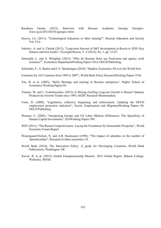 Russkaya Gazeta (2012), Interview
www.rg.ru/2012/02/01/georgiev.html.

with

Russian

Academic

Georgiy

Georgiev,

Sasova, I.A. (2011), “Technological Education or labor training?”, Russian Education and Society
Vol. 53.6.
Sokolov, A. and A. Chulok (2012), “Long-term forecast of S&T development in Russia to 2030: Key
features and first results”, Foresight-Russia, V. 6 (2012), No. 1, pp. 12-25.
Smirnykh, L. and A. Wörgötter (2013), “Why do Russian firms use fixed-term and agency work
contracts?”, Economics DepartmentWorking Papers 1014, OECD Publishing.
Schneider, F., A. Buehn and C.E. Montenegro (2010), “Shadow Economies All over the World New
Estimates for 162 Countries from 1999 to 2007”, World Bank Policy ResearchWorking Papers 5356.
Tan, H. et al. (2007), “Skills Shortage and training in Russian enterprises”, Higher School of
Economics Working Papers 04.
Timmer, M. and I. Voskoboynikov (2013), Is Mining Fuelling Long-run Growth in Russia? Industry
Productivity Growth Trends since 1995, GGDC Research Memorandum.
Venn, D. (2009), “Legislation, collective bargaining and enforcement: Updating the OECD
employment protection indicators”, Social, Employment and MigrationWorking Papers 89,
OECD Publishing.
Wasmer, E. (2002), “Interpreting Europe and US Labor Markets Differences: The Specificity of
Human Capital Investments,” IZAWorking Papers 549.
WEF (2011), “The Russia Competitiveness: Laying the Foundation for Sustainable Prosperity”, World
Economic Forum Report.
Westergaard-Nielsen, N. and A.R. Rasmussen (1999), “The Impact of subsidies on the number of
Aprenticeships”, Research in labor economics 18.
World Bank (2010), The Innovation Policy: A guide for Developing Countries, World Bank
Publications, Washington, DC.
Xavier, R. et al. (2013), Global Entrepreneurship Monitor: 2012 Global Report, Babson College,
Wellesley, MASS.

163

 