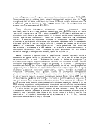 показателей преждевременной смертности, вызванный плохим качеством воздуха (WHO, 2013).
Сэкономленная энергия является также ценным экономическим активом: если бы Россия
использовала энергию так же эффективно, как страны ОЭСР, она могла бы сэкономить до 30%
потребляемой энергии, которую, в свою очередь, можно было бы экспортировать или
сохранить для будущих поколений (IEA, 2011).
Таким
образом,
государство
справедливо
относит
повышение
уровня
энергоэффективности к категории наиболее приоритетных задач. В 2008 г. власти поставили
стратегическую цель снизить к 2020 г. энергоемкость ВВП на 40% путем экономии энергии,
повышения эффективности ее использования и устранения нормативных ограничений; к
которым впоследствии прибавляются конкретные целевые показатели для энергоемких
отраслей. Основными инструментами политики по повышению энергоэффективности,
включенным в последующие федеральные и региональные программы, было предоставление
налоговых кредитов и государственных субсидий и гарантий по займам на реализацию
проектов по повышению энергоэффективности. Однако реализация этих инициатив
производилась с задержками и не без проблем. Отсутствовали и механизмы контроля за
выполнением программных целей – частично это было обусловлено тем, что целевые
показатели зачастую были определены нечетко (Zaytsev and Saykina, 2013).
Объем связанных с производством и потреблением горючего субсидий, который
оценивается на уровне более 2% российского ВВП (IEA 2012а, OECD 2013a), следует
постепенно снижать. В Главе 5 Экономического обзора по Российской Федерации, где
рассматриваются вопросы энергоэффективности, отмечено, что важнейшей задачей в области
повышения энергоэффективности, которая по-прежнему не включена в действующую
политическую повестку дня, является преодоление разницы цен на газ и электроэнергию на
внутреннем рынке и предельными социальными издержками энергопотребления. В период
замедления российской экономики правительство, видимо, повторно рассматривает
возможность пересмотра своих прежних планов по сокращению перекрестного
субсидирования, с которым были связаны существенные различия между низкими тарифами на
газ на внутреннем рынке и высокими экспортными ценами. Более того, с 2014 года на
внутреннем рынке тарифы на услуги ЖКХ, в том числе на электроэнергию, на следующие 3
года либо должны быть заморожены, либо расти темпами более низкими, чем инфляция. С
другой стороны, новое решение правительства предусматривает повышение тарифов на услуги
ЖКХ, в случае превышения введенных недавно социальных норм потребления электроэнергии
для домохозяйств. Реализация этой инициативы стартовала в нескольких пилотных регионах, а
с 2014 года должна получить распространение по всем регионам страны. Несмотря на
установленное законом требование о монтаже счетчиков электроэнергии в жилых домах и
квартирах, они установлены пока только в 40% жилых домов и в 20-25% квартир. Для
домохозяйств, где счетчики электроэнергии не установлены, с 2015 г. будут введены
повышенные тарифы за услуги энергоснабжения

24

 