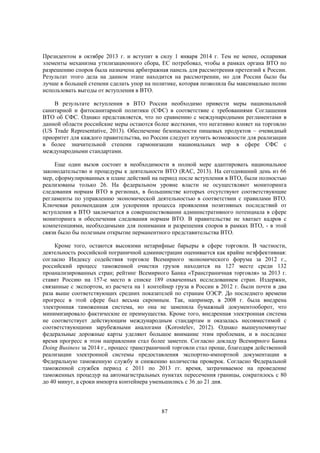 Президентом в октябре 2013 г. и вступит в силу 1 января 2014 г. Тем не менее, оспаривая
элементы механизма утилизационного сбора, ЕС потребовал, чтобы в рамках органа ВТО по
разрешению споров была назначена арбитражная панель для рассмотрения претензий к России.
Результат этого дела на данном этапе находится на рассмотрении, но для России было бы
лучше в большей степени сделать упор на политике, которая позволила бы максимально полно
использовать выгоды от вступления в ВТО.
В результате вступления в ВТО России необходимо привести меры национальной
санитарной и фитосанитарной политики (СФС) в соответствие с требованиями Соглашения
ВТО об СФС. Однако представляется, что по сравнению с международными регламентами в
данной области российские меры остаются более жесткими, что негативно влияет на торговлю
(US Trade Representative, 2013). Обеспечение безопасности пищевых продуктов – очевидный
приоритет для каждого правительства, но России следует изучить возможности для реализации
в более значительной степени гармонизации национальных мер в сфере СФС с
международными стандартами.
Еще один вызов состоит в необходимости в полной мере адаптировать национальное
законодательство и процедуры к деятельности ВТО (RAC, 2013). На сегодняшний день из 66
мер, сформулированных в плане действий на период после вступления в ВТО, были полностью
реализованы только 26. На федеральном уровне власти не осуществляют мониторинга
следования нормам ВТО в регионах, в большинстве которых отсутствуют соответствующие
регламенты по управлению экономической деятельностью в соответствии с правилами ВТО.
Ключевая рекомендация для ускорения процесса проявления позитивных последствий от
вступления в ВТО заключается в совершенствовании административного потенциала в сфере
мониторинга и обеспечения следования нормам ВТО. В правительстве не хватает кадров с
компетенциями, необходимыми для понимания и разрешения споров в рамках ВТО, - в этой
связи было бы полезным открытие перманентного представительства ВТО.
Кроме того, остаются высокими нетарифные барьеры в сфере торговли. В частности,
деятельность российской пограничной администрации оценивается как крайне неэффективная:
согласно Индексу содействия торговле Всемирного экономического форума за 2012 г.,
российский процесс таможенной очистки грузов находится на 127 месте среди 132
проанализированных стран; рейтинг Всемирного Банка «Трансграничная торговля» за 2013 г.
ставит Россию на 157-е место в списке 189 охваченных исследованием стран. Издержки,
связанные с экспортом, из расчета на 1 контейнер груза в России в 2012 г. были почти в два
раза выше соответствующих средних показателей по странам ОЭСР. До последнего времени
прогресс в этой сфере был весьма скромным. Так, например, в 2008 г. была внедрена
электронная таможенная система, но она не заменила бумажный документооборот, что
минимизировало фактические ее преимущества. Кроме того, внедренная электронная система
не соответствует действующим международным стандартам и оказалась несовместимой с
соответствующими зарубежными аналогами (Korostelev, 2012). Однако вышеупомянутые
федеральные дорожные карты уделяют большое внимание этим проблемам, и в последнее
время прогресс в этом направлении стал более заметен. Согласно докладу Всемирного Банка
Doing Business за 2014 г., процесс трансграничной торговли стал проще, благодаря действенной
реализации электронной системы предоставления экспортно-импортной документации в
Федеральную таможенную службу и снижению количества проверок. Согласно Федеральной
таможенной службев период с 2011 по 2013 гг. время, затрачиваемое на проведение
таможенных процедур на автомагистральных пунктах пересечения границы, сократилось с 80
до 40 минут, а сроки импорта контейнера уменьшились с 36 до 21 дня.

87

 