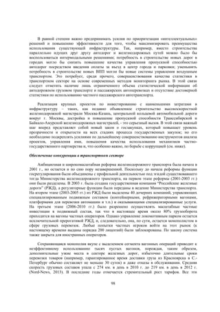 В равной степени важно предпринимать усилия по приоритезации «интеллектуальных»
решений и повышению эффективности для того, чтобы максимизировать преимущества
использования существующей инфраструктуры. Так, например, вместо строительства
параллельно идущих друг другу автодорог и железнодорожных путей можно было бы
воспользоваться интермодальными решениями; потребность в строительстве новых дорог в
городах могло бы снизить повышение качества управления пропускной способностью
автодорог посредством введения оплаты за въезд в центр города и парковки; уменьшить
потребность в строительстве новых ВПП могли бы новые системы управления воздушным
транспортом. Это потребует, среди прочего, совершенствования качества статистики в
транспортном секторе на основе современных методов мониторинга рынка. В этой связи
следует отметить наличие лишь ограниченного объема статистической информации об
автодорожном грузовом транспорте и пассажирских автоперевозках и отсутствие достоверной
статистики по использованию частного пассажирского автотранспорта.
Реализация крупных проектов по инвестированию с наименьшими затратами в
инфраструктуру – таких, как недавно объявленное строительство высокоскоростной
железнодорожной магистрали Москва-Казань, центральной кольцевой автомобильной дороги
вокруг г. Москвы, достройка и повышение пропускной способности Транссибирской и
Байкало-Амурской железнодорожных магистралей, - это серьезный вызов. В этой связи важный
шаг вперед представляет собой новый закон о госзакупках, который повышает уровень
прозрачности и открытости на всех стадиях процесса государственных закупок; но его
необходимо подкреплять усилиями по дальнейшему совершенствованию инструментов анализа
проектов, управления ими, повышения качества использования механизмов частногосударственного партнерства и, что особенно важно, по борьбе с коррупцией (см. ниже).
Обеспечение конкуренции в транспортном секторе
Амбициозная и широкомасштабная реформа железнодорожного транспорта была начата в
2001 г., но остается и по сию пору незавершенной. Поскольку до начала реформы функции
госрегулирования были объединены с профильной деятельностью под эгидой существовавшего
тогда Министерства железнодорожного транспорта, на первом этапе реформы (2001-2003 гг.)
они были разделены. В 2003 г. была создана государственная компания “Российские железные
дороги” (РЖД), а регуляторные функции были переданы в ведение Министерства транспорта.
На втором этапе (2003-2005 гг.) из РЖД были выделены 40 дочерних компаний, управляющих
специализированным подвижным составом (контейнерными, рефрижераторными вагонами,
платформами для перевозки автомашин и т.п.) и оказывающими специализированные услуги.
На третьем этапе (2006-2010 гг.) было разрешено осуществлять масштабные частные
инвестиции в подвижный состав, так что в настоящее время около 80% грузооборота
приходится на вагоны частных операторов. Однако управление локомотивным парком остается
исключительной прерогативой РЖД, и, следовательно, она, по сути, остается монополистом в
сфере грузовых перевозок. Любые попытки частных игроков войти на этот рынок (к
настоящему времени выданы порядка 200 лицензий) были заблокированы. По закону система
также закрыта для иностранных операторов.
Сохраняющаяся монополия вкупе с выделением сегмента вагонных операций приводит к
неэффективному использованию тысяч пустых вагонов, порождая, таким образом,
дополнительные узкие места в секторе железных дорог, избыточно длительные сроки
перевозки товаров (например, гарантированное время доставки груза из Красноярска в С.Петербург обычно составляет не меньше 30 суток) и даже отказы в обслуживании. Средняя
скорость грузовых составов упала с 274 км. в день в 2010 г. до 219 км. в день в 2012 г.
(Nord-News, 2013). В последние годы отмечается стремительный рост тарифов. Все эти
98

 