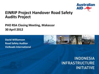 EINRIP Project Handover Road Safety
Audits Project
PHO RSA Closing Meeting, Makassar
30 April 2012


David Williamson
Road Safety Auditor
VicRoads International
 