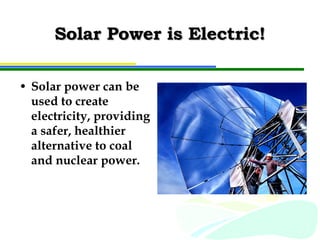 Solar Power is Electric! Solar power can be used to create electricity, providing a safer, healthier alternative to coal and nuclear power. 