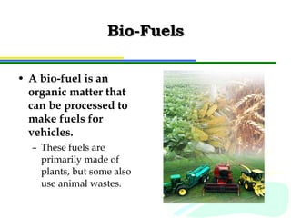 Bio-Fuels A bio-fuel is an organic matter that can be processed to make fuels for vehicles. These fuels are primarily made of plants, but some also use animal wastes. 