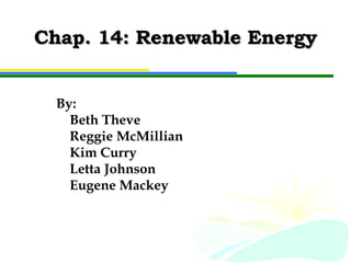 Chap. 14: Renewable Energy By: Beth Theve Reggie McMillian Kim Curry Letta Johnson Eugene Mackey 