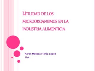 UTILIDAD DE LOS
MICROORGANISMOS EN LA
INDUSTRIA ALIMENTICIA
Karen Melissa Flórez López
11-4
 
