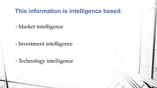 • Market intelligence
• Investment intelligence
• Technology intelligence
This information is intelligence based:
 