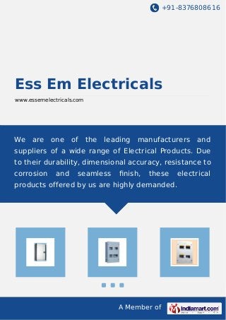 +91-8376808616
A Member of
Ess Em Electricals
www.essemelectricals.com
We are one of the leading manufacturers and
suppliers of a wide range of Electrical Products. Due
to their durability, dimensional accuracy, resistance to
corrosion and seamless ﬁnish, these electrical
products offered by us are highly demanded.
 