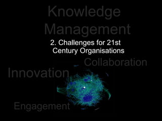 2. Challenges for 21st Century Organisations Knowledge Management Innovation Collaboration Engagement 
