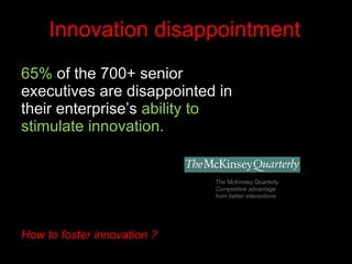 65%  of the 700+ senior executives are disappointed in their enterprise’s  ability to stimulate innovation.  The McKinsey Quarterly Competitive advantage from better interactions Innovation disappointment How to foster innovation ? 