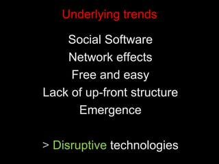 Underlying trends Social Software Network effects Free and easy Lack of up-front structure Emergence >  Disruptive   technologies 