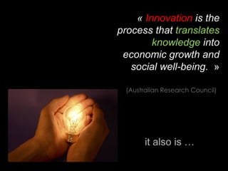 «  Innovation  is the process that  translates knowledge  into economic growth and social well-being.   » (Australian Research Council)   it also is … 