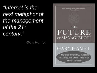 “ Internet is the best metaphor of the management of the 21 st  century.” Gary Hamel “ The most influential business thinker of our times” (The Wall Street Journal) 